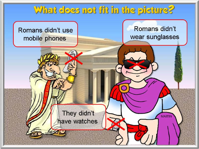 Romans didn’t use mobile phones. Romans didn’t wear sunglasses They didn’t have watches.
